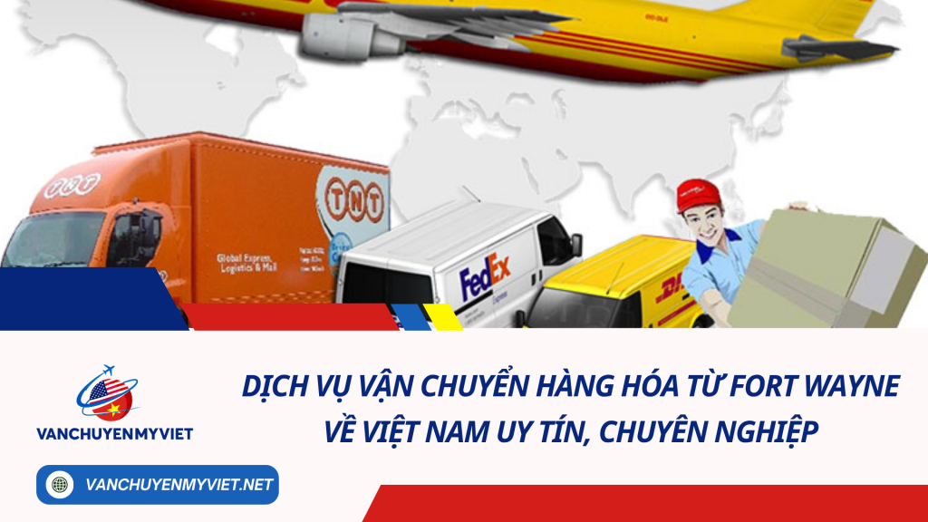 Dịch vụ vận chuyển hàng hóa từ Fort Wayne về Việt Nam uy tín, chuyên nghiệp