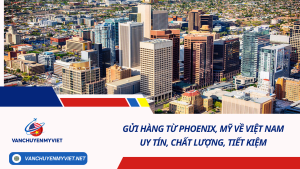 Gửi hàng từ Phoenix, Mỹ về Việt Nam uy tín, chất lượng, tiết kiệm