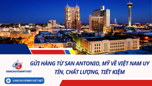 Gửi hàng từ San Antonio, Mỹ về Việt Nam uy tín, chất lượng, tiết kiệm