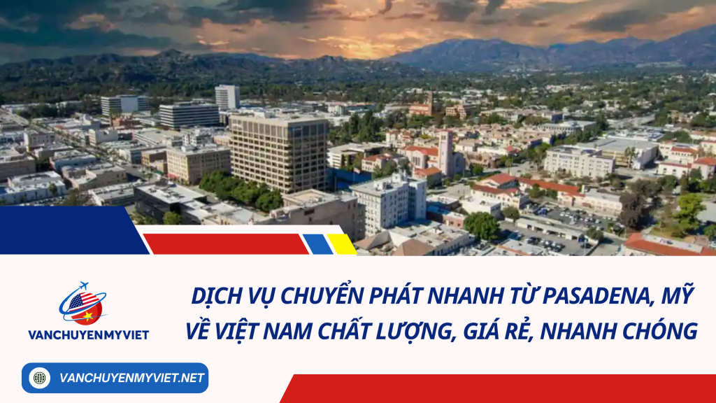 Dịch vụ chuyển phát nhanh từ Pasadena, Mỹ về Việt Nam chất lượng, giá rẻ, nhanh chóng