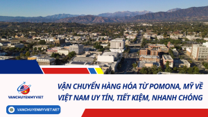 Vận chuyển hàng hóa từ Pomona, Mỹ về Việt Nam uy tín, tiết kiệm, nhanh chóng