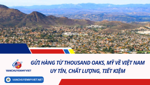 Gửi hàng từ Thousand Oaks, Mỹ về Việt Nam uy tín, chất lượng, tiết kiệm