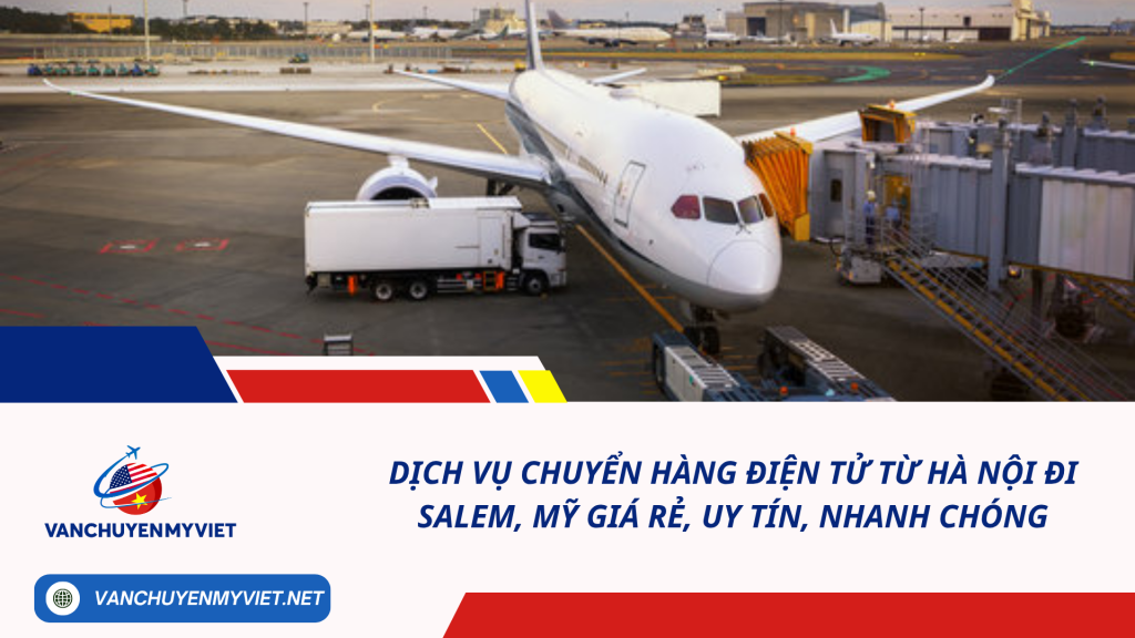 Dịch vụ chuyển hàng điện tử từ Hà Nội đi Salem, Mỹ giá rẻ, uy tín, nhanh chóng
