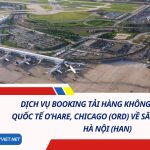 Dịch Vụ Booking Tải Hàng Không Từ Sân Bay Quốc Tế O’Hare, Chicago (ORD) Về Sân Bay Nội Bài, Hà Nội (HAN)