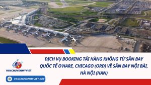 Dịch Vụ Booking Tải Hàng Không Từ Sân Bay Quốc Tế O’Hare, Chicago (ORD) Về Sân Bay Nội Bài, Hà Nội (HAN)