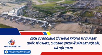 Dịch Vụ Booking Tải Hàng Không Từ Sân Bay Quốc Tế O’Hare, Chicago (ORD) Về Sân Bay Nội Bài, Hà Nội (HAN)