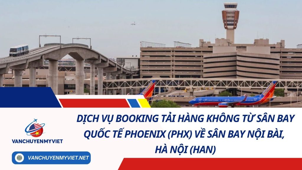 Dịch Vụ Booking Tải Hàng Không Từ Sân Bay Quốc Tế Phoenix (PHX) Về Sân Bay Nội Bài, Hà Nội (HAN) 