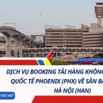 Dịch Vụ Booking Tải Hàng Không Từ Sân Bay Quốc Tế Phoenix (PHX) Về Sân Bay Nội Bài, Hà Nội (HAN) 