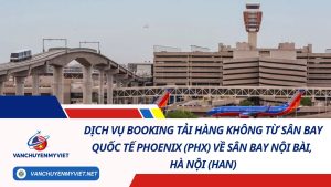 Dịch Vụ Booking Tải Hàng Không Từ Sân Bay Quốc Tế Phoenix (PHX) Về Sân Bay Nội Bài, Hà Nội (HAN) 