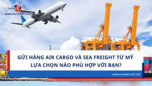 So Sánh Gửi Hàng Air Cargo Và Sea Freight Từ Mỹ Về Việt Nam – Lựa Chọn Nào Phù Hợp Với Bạn?