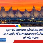 Dịch Vụ Booking Tải Hàng Không Từ Sân Bay Quốc Tế Denver (DEN) Về Sân Bay Nội Bài, Hà Nội (HAN) 