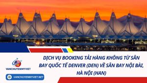 Dịch Vụ Booking Tải Hàng Không Từ Sân Bay Quốc Tế Denver (DEN) Về Sân Bay Nội Bài, Hà Nội (HAN) 