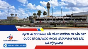 Dịch Vụ Booking Tải Hàng Không Từ Sân Bay Quốc Tế Orlando (MCO) Về Sân Bay Nội Bài, Hà Nội (HAN)