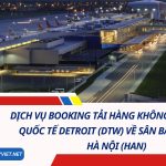 Dịch Vụ Booking Tải Hàng Không Từ Sân Bay Quốc Tế Detroit (DTW) Về Sân Bay Nội Bài, Hà Nội (HAN) 