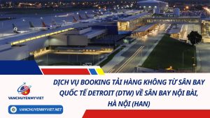 Dịch Vụ Booking Tải Hàng Không Từ Sân Bay Quốc Tế Detroit (DTW) Về Sân Bay Nội Bài, Hà Nội (HAN) 