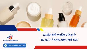 Nhập mỹ phẩm từ Mỹ: 10 lưu ý khi làm thủ tục