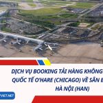 Dịch Vụ Booking Tải Hàng Không Từ Sân Bay Quốc Tế O’Hare (Chicago) Về Sân Bay Nội Bài, Hà Nội (HAN)