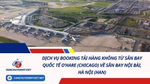Dịch Vụ Booking Tải Hàng Không Từ Sân Bay Quốc Tế O’Hare (Chicago) Về Sân Bay Nội Bài, Hà Nội (HAN)