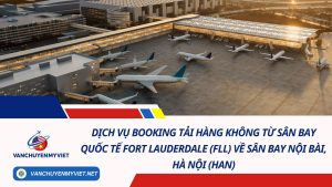 Dịch Vụ Booking Tải Hàng Không Từ Sân Bay Quốc Tế Fort Lauderdale (FLL) Về Sân Bay Nội Bài, Hà Nội (HAN)