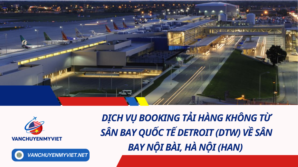 Dịch Vụ Booking Tải Hàng Không Từ Sân Bay Quốc Tế Detroit (DTW) Về Sân Bay Nội Bài, Hà Nội (HAN) 