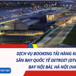 Dịch Vụ Booking Tải Hàng Không Từ Sân Bay Quốc Tế Detroit (DTW) Về Sân Bay Nội Bài, Hà Nội (HAN) 