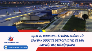 Dịch Vụ Booking Tải Hàng Không Từ Sân Bay Quốc Tế Detroit (DTW) Về Sân Bay Nội Bài, Hà Nội (HAN) 