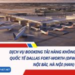 Dịch Vụ Booking Tải Hàng Không Từ Sân Bay Quốc Tế Dallas Fort Worth (DFW) Về Sân Bay Nội Bài, Hà Nội (HAN)