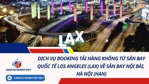 Dịch Vụ Booking Tải Hàng Không Từ Sân Bay Quốc Tế Los Angeles (LAX) Về Sân Bay Nội Bài, Hà Nội (HAN)