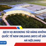Dịch Vụ Booking Tải Hàng Không Từ Sân Bay Quốc Tế New Orleans (MSY) Về Sân Bay Nội Bài, Hà Nội (HAN) 