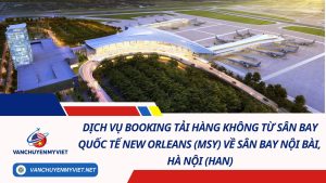 Dịch Vụ Booking Tải Hàng Không Từ Sân Bay Quốc Tế New Orleans (MSY) Về Sân Bay Nội Bài, Hà Nội (HAN) 