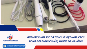 Gửi máy chăm sóc da từ Mỹ về Việt Nam: Cách đóng gói đúng chuẩn, không lo vỡ hỏng