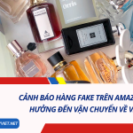 Cảnh Báo Hàng Fake Trên Amazon Và Ảnh Hưởng Đến Vận Chuyển Về Việt Nam